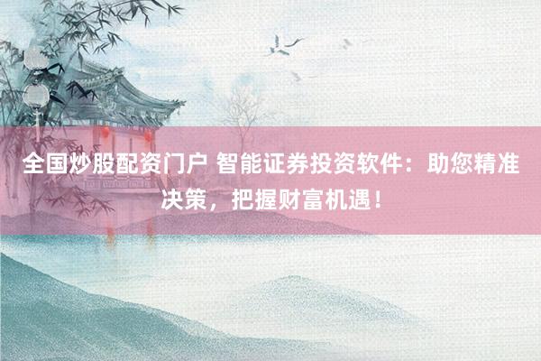 全国炒股配资门户 智能证券投资软件：助您精准决策，把握财富机遇！