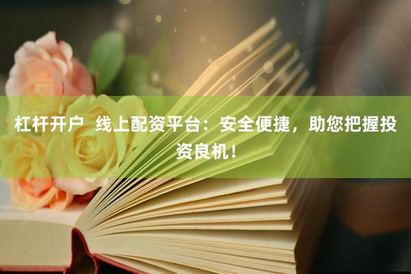 杠杆开户  线上配资平台：安全便捷，助您把握投资良机！