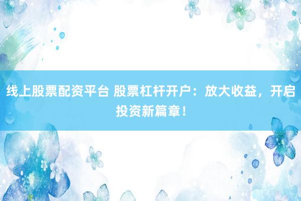 线上股票配资平台 股票杠杆开户：放大收益，开启投资新篇章！