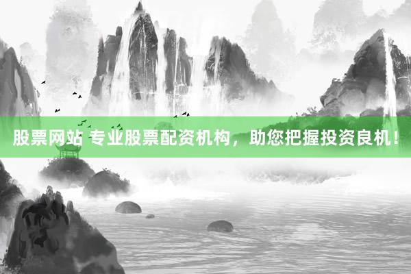 股票网站 专业股票配资机构，助您把握投资良机！