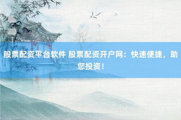 股票配资平台软件 股票配资开户网:快速便捷,助您投资!