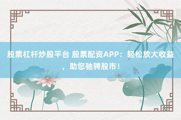股票杠杆炒股平台 股票配资APP：轻松放大收益，助您驰骋股市！