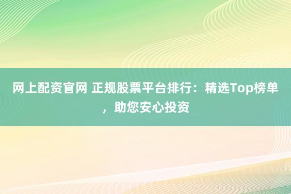 网上配资官网 正规股票平台排行:精选Top榜单,助您安心投资