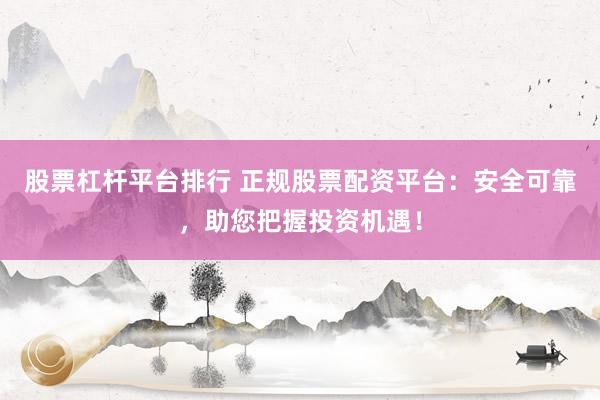 股票杠杆平台排行 正规股票配资平台：安全可靠，助您把握投资机遇！
