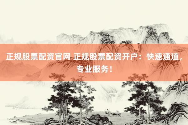 正规股票配资官网 正规股票配资开户：快速通道，专业服务！