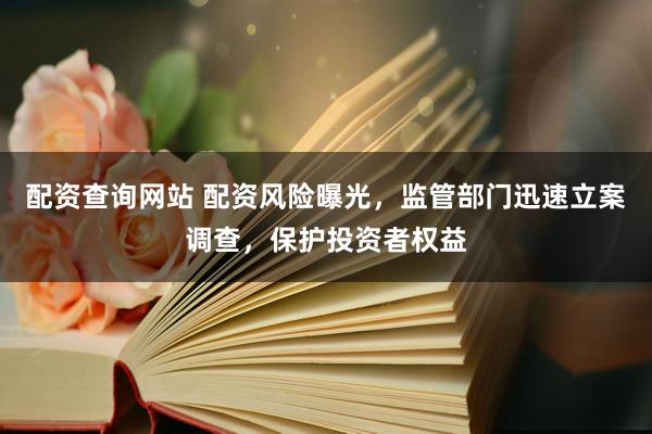 配资查询网站 配资风险曝光，监管部门迅速立案调查，保护投资者权益