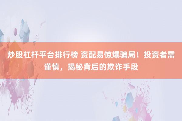 炒股杠杆平台排行榜 资配易惊爆骗局！投资者需谨慎，揭秘背后的欺诈手段