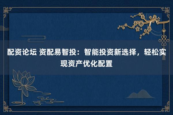 配资论坛 资配易智投：智能投资新选择，轻松实现资产优化配置