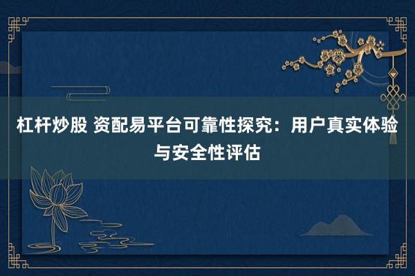 杠杆炒股 资配易平台可靠性探究:用户真实体验与安全性评估