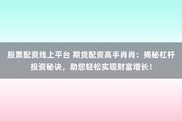 股票配资线上平台 期货配资高手肖肖：揭秘杠杆投资秘诀，助您轻松实现财富增长！