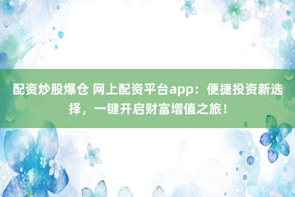 配资炒股爆仓 网上配资平台app：便捷投资新选择，一键开启财富增值之旅！