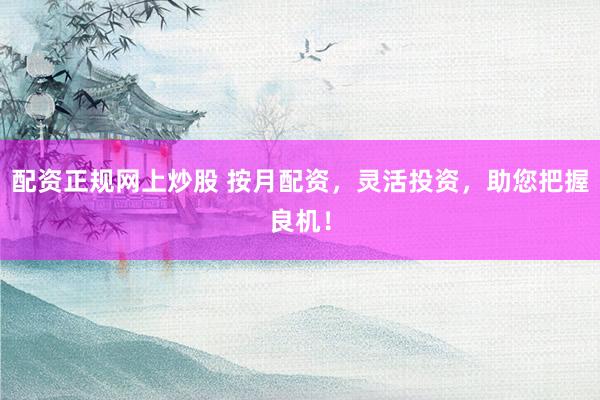 配资正规网上炒股 按月配资，灵活投资，助您把握良机！