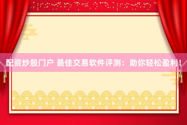 配资炒股门户 最佳交易软件评测：助你轻松盈利！