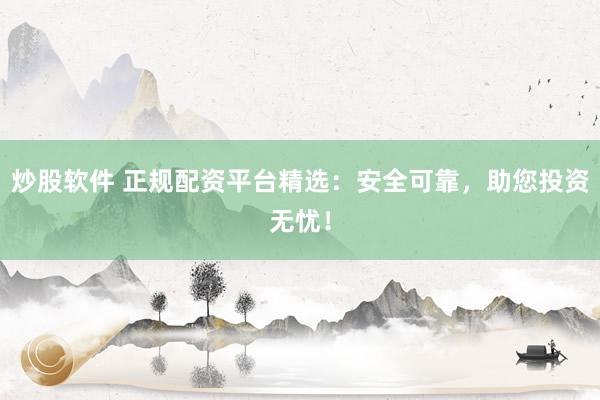炒股软件 正规配资平台精选：安全可靠，助您投资无忧！