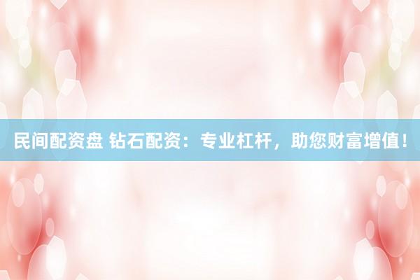 民间配资盘 钻石配资：专业杠杆，助您财富增值！