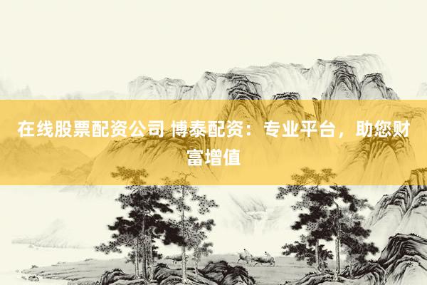 在线股票配资公司 博泰配资:专业平台,助您财富增值