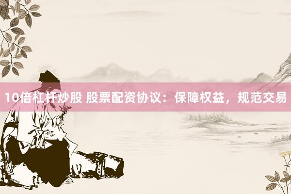 10倍杠杆炒股 股票配资协议：保障权益，规范交易