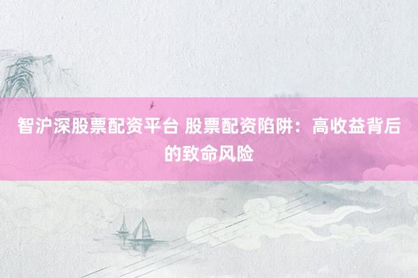 智沪深股票配资平台 股票配资陷阱：高收益背后的致命风险