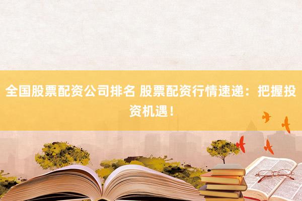 全国股票配资公司排名 股票配资行情速递：把握投资机遇！
