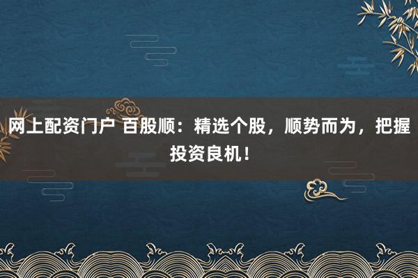 网上配资门户 百股顺：精选个股，顺势而为，把握投资良机！