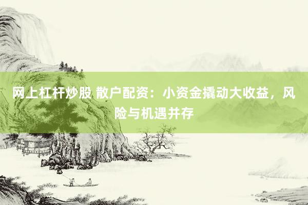 网上杠杆炒股 散户配资：小资金撬动大收益，风险与机遇并存