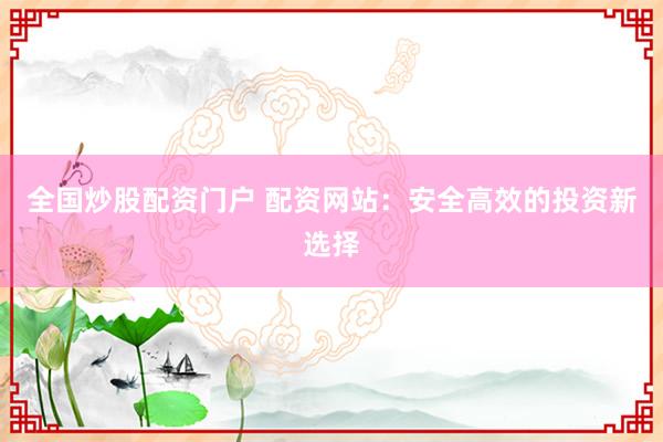 全国炒股配资门户 配资网站：安全高效的投资新选择