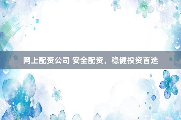 网上配资公司 安全配资，稳健投资首选