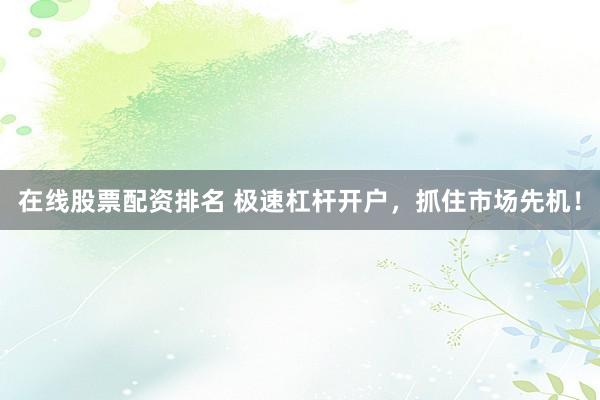 在线股票配资排名 极速杠杆开户，抓住市场先机！