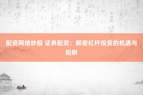 配资网络炒股 证券配资：解密杠杆投资的机遇与陷阱