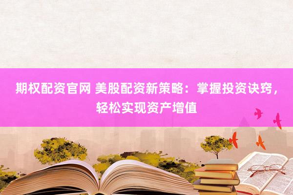 期权配资官网 美股配资新策略：掌握投资诀窍，轻松实现资产增值