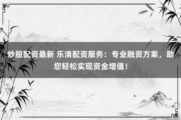 炒股配资最新 乐清配资服务：专业融资方案，助您轻松实现资金增值！