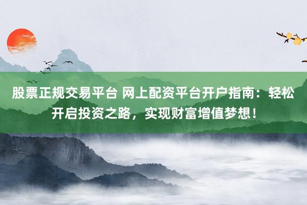 股票正规交易平台 网上配资平台开户指南:轻松开启投资之路,实现财富增值梦想!