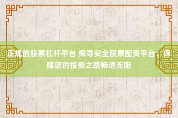 正规的股票杠杆平台 探寻安全股票配资平台：保障您的投资之路畅通无阻