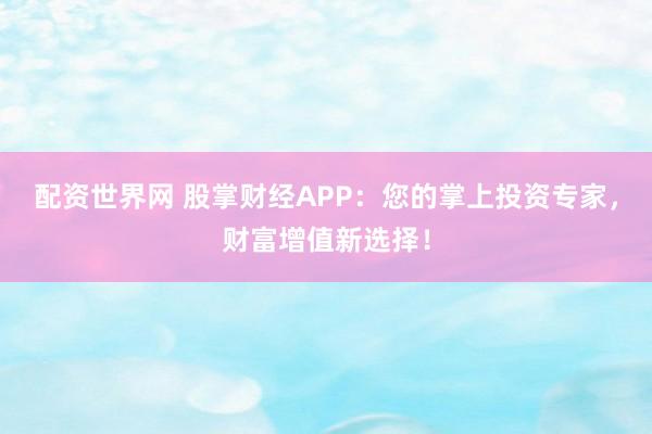 配资世界网 股掌财经APP:您的掌上投资专家,财富增值新选择!