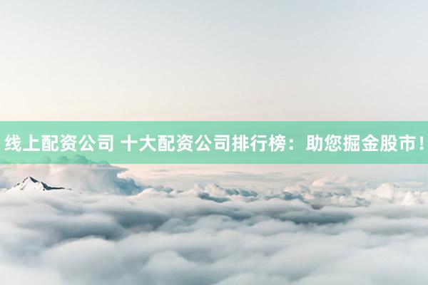 线上配资公司 十大配资公司排行榜：助您掘金股市！