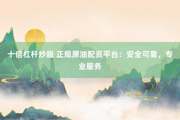 十倍杠杆炒股 正规原油配资平台:安全可靠,专业服务