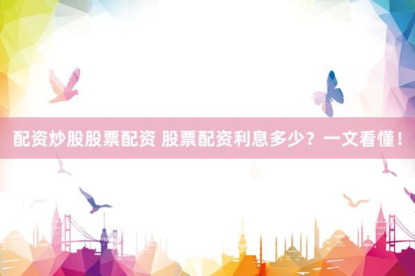 配资炒股股票配资 股票配资利息多少？一文看懂！