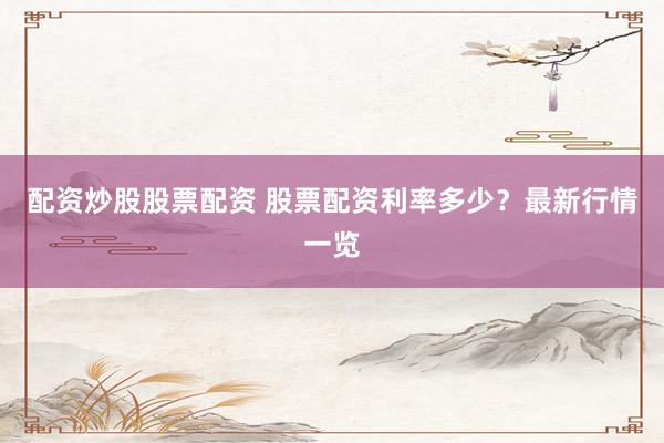 配资炒股股票配资 股票配资利率多少？最新行情一览