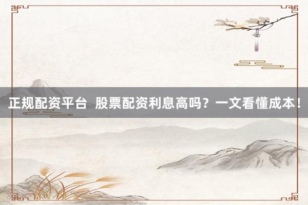 正规配资平台  股票配资利息高吗？一文看懂成本！